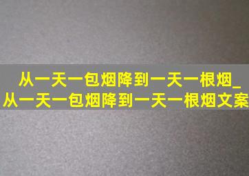 从一天一包烟降到一天一根烟_从一天一包烟降到一天一根烟文案