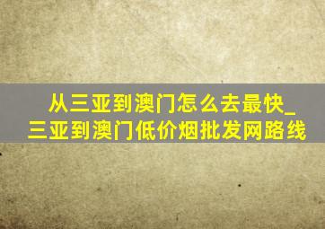 从三亚到澳门怎么去最快_三亚到澳门(低价烟批发网)路线