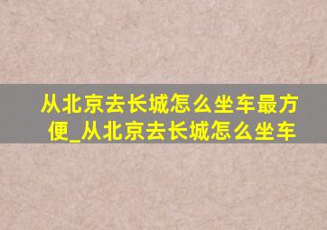 从北京去长城怎么坐车最方便_从北京去长城怎么坐车