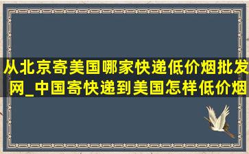 从北京寄美国哪家快递(低价烟批发网)_中国寄快递到美国怎样(低价烟批发网)