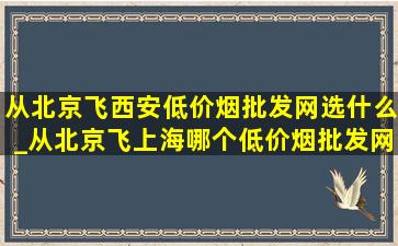 从北京飞西安(低价烟批发网)选什么_从北京飞上海哪个(低价烟批发网)场好