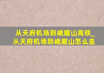 从天府机场到峨眉山高铁_从天府机场到峨眉山怎么走