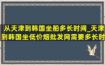 从天津到韩国坐船多长时间_天津到韩国坐(低价烟批发网)需要多长时间