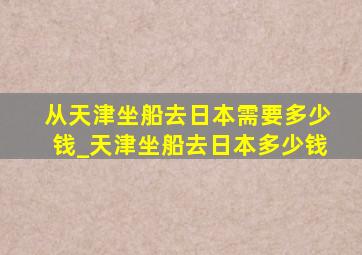 从天津坐船去日本需要多少钱_天津坐船去日本多少钱