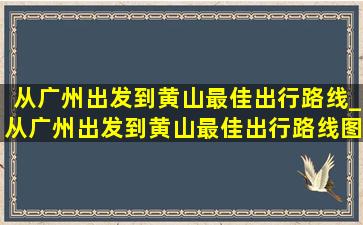 从广州出发到黄山最佳出行路线_从广州出发到黄山最佳出行路线图