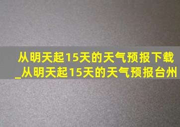 从明天起15天的天气预报下载_从明天起15天的天气预报台州