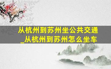 从杭州到苏州坐公共交通_从杭州到苏州怎么坐车