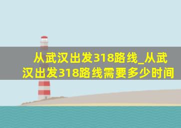 从武汉出发318路线_从武汉出发318路线需要多少时间