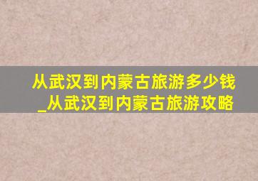 从武汉到内蒙古旅游多少钱_从武汉到内蒙古旅游攻略