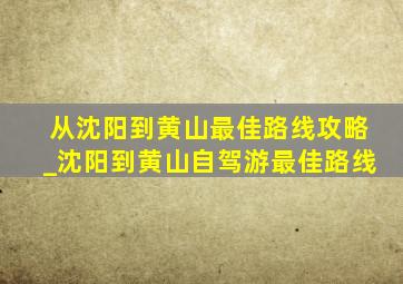 从沈阳到黄山最佳路线攻略_沈阳到黄山自驾游最佳路线