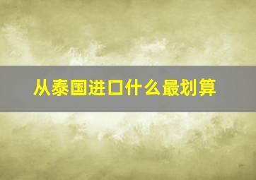 从泰国进口什么最划算