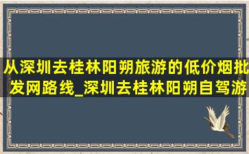 从深圳去桂林阳朔旅游的(低价烟批发网)路线_深圳去桂林阳朔自驾游攻略