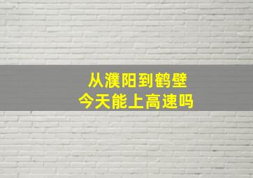 从濮阳到鹤壁今天能上高速吗