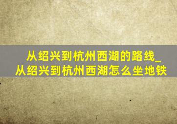 从绍兴到杭州西湖的路线_从绍兴到杭州西湖怎么坐地铁