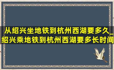 从绍兴坐地铁到杭州西湖要多久_绍兴乘地铁到杭州西湖要多长时间