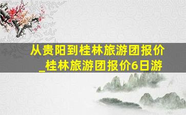 从贵阳到桂林旅游团报价_桂林旅游团报价6日游