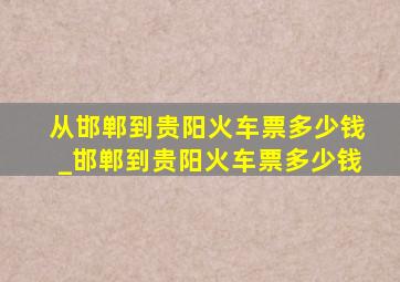 从邯郸到贵阳火车票多少钱_邯郸到贵阳火车票多少钱