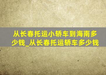 从长春托运小轿车到海南多少钱_从长春托运轿车多少钱