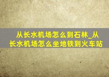 从长水机场怎么到石林_从长水机场怎么坐地铁到火车站