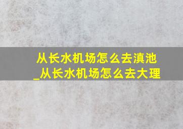 从长水机场怎么去滇池_从长水机场怎么去大理