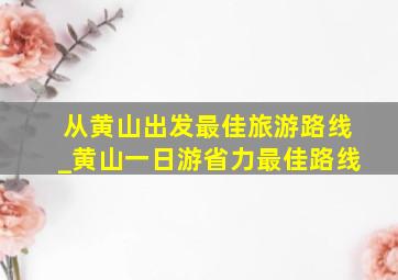 从黄山出发最佳旅游路线_黄山一日游省力最佳路线