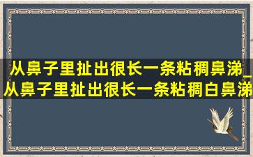 从鼻子里扯出很长一条粘稠鼻涕_从鼻子里扯出很长一条粘稠白鼻涕