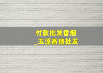 付款批发香烟_玉溪香烟批发