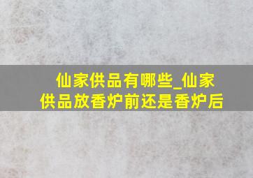 仙家供品有哪些_仙家供品放香炉前还是香炉后