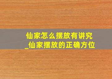 仙家怎么摆放有讲究_仙家摆放的正确方位