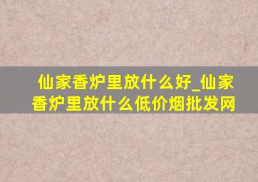 仙家香炉里放什么好_仙家香炉里放什么(低价烟批发网)