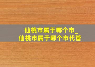 仙桃市属于哪个市_仙桃市属于哪个市代管