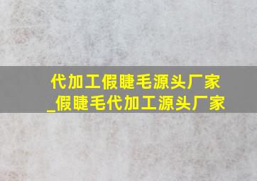 代加工假睫毛源头厂家_假睫毛代加工源头厂家