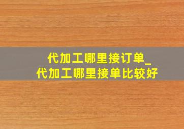 代加工哪里接订单_代加工哪里接单比较好