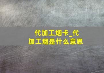 代加工烟卡_代加工烟是什么意思