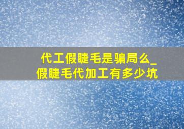 代工假睫毛是骗局么_假睫毛代加工有多少坑