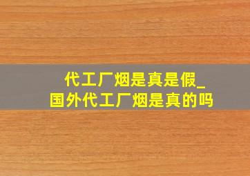 代工厂烟是真是假_国外代工厂烟是真的吗