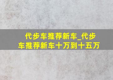 代步车推荐新车_代步车推荐新车十万到十五万