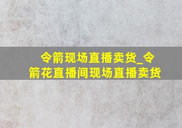 令箭现场直播卖货_令箭花直播间现场直播卖货