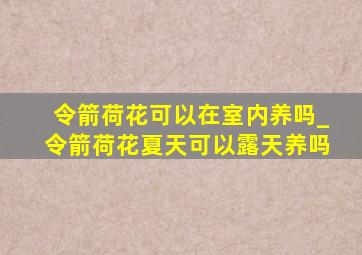 令箭荷花可以在室内养吗_令箭荷花夏天可以露天养吗