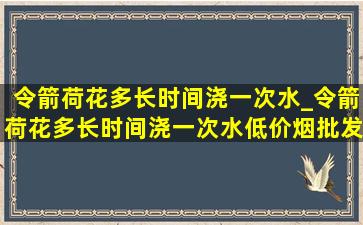 令箭荷花多长时间浇一次水_令箭荷花多长时间浇一次水(低价烟批发网)