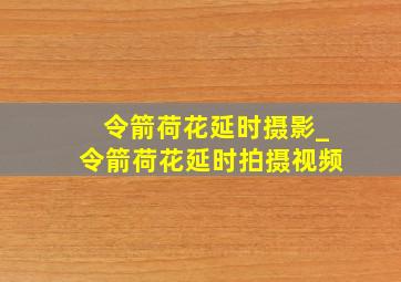 令箭荷花延时摄影_令箭荷花延时拍摄视频