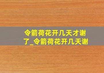 令箭荷花开几天才谢了_令箭荷花开几天谢