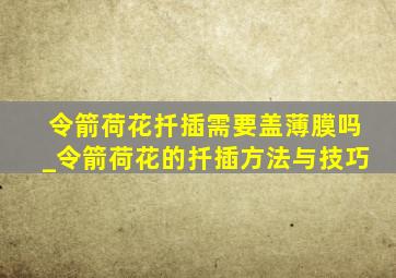 令箭荷花扦插需要盖薄膜吗_令箭荷花的扦插方法与技巧