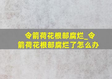 令箭荷花根部腐烂_令箭荷花根部腐烂了怎么办