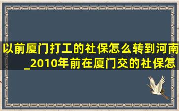 以前厦门打工的社保怎么转到河南_2010年前在厦门交的社保怎么转走