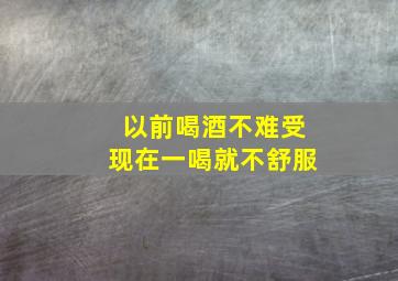 以前喝酒不难受现在一喝就不舒服