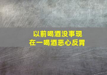 以前喝酒没事现在一喝酒恶心反胃