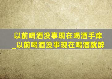 以前喝酒没事现在喝酒手痒_以前喝酒没事现在喝酒就醉