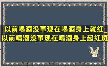 以前喝酒没事现在喝酒身上就红_以前喝酒没事现在喝酒身上起红斑