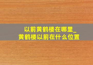 以前黄鹤楼在哪里_黄鹤楼以前在什么位置